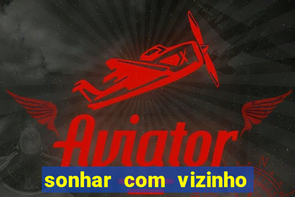 sonhar com vizinho jogo do bicho